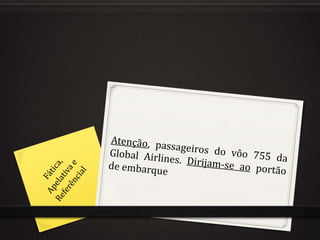 Atenção, passageiros do vôo 755 da Global Airlines. Dirijam-se ao portão de embarqueFática,Apelativa e Referêncial
