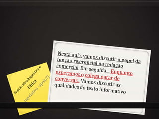 Nesta aula, vamos discutir o papel da função referencial na redação comercial. Em seguida... Enquanto esperamos o colega parar de conversar... Vamos discutir as qualidades do texto informativoFunção MetalinguísticaeFática