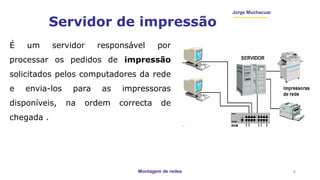 Montagem de redes
Jorge Muchacuar
Servidor de impressão
É um servidor responsável por
processar os pedidos de impressão
solicitados pelos computadores da rede
e envia-los para as impressoras
disponíveis, na ordem correcta de
chegada .
6
 