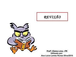REVISÃO Profª: Elaine Lima - PR Utilizado por:  Ana Lúcia Lemes Nunes Silva/2010 