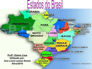 Estados do Brasil Profª: Elaine Lima Utilizado por:  Ana Lúcia Lemes Nunes Silva/2010 