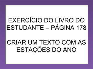 EXERCÍCIO DO LIVRO DO ESTUDANTE – PÁGINA 178 CRIAR UM TEXTO COM AS ESTAÇÕES DO ANO 