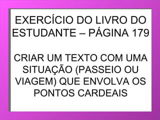 EXERCÍCIO DO LIVRO DO ESTUDANTE – PÁGINA 179 CRIAR UM TEXTO COM UMA SITUAÇÃO (PASSEIO OU VIAGEM) QUE ENVOLVA OS PONTOS CARDEAIS 