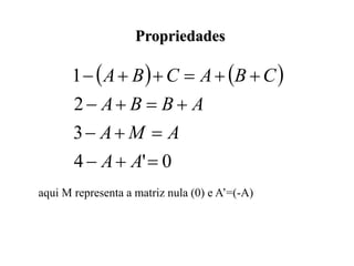    
0
'
4
3
2
1
















A
A
A
M
A
A
B
B
A
C
B
A
C
B
A
Propriedades
aqui M representa a matriz nula (0) e A’=(-A)
 