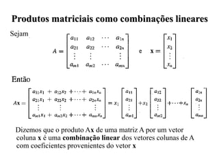 Sejam
Dizemos que o produto Ax de uma matriz A por um vetor
coluna x é uma combinação linear dos vetores colunas de A
com coeficientes provenientes do vetor x
Produtos matriciais como combinações lineares
 