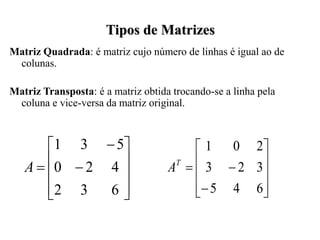 Tipos de Matrizes
Matriz Quadrada: é matriz cujo número de linhas é igual ao de
colunas.
Matriz Transposta: é a matriz obtida trocando-se a linha pela
coluna e vice-versa da matriz original.













6
3
2
4
2
0
5
3
1
A













6
4
5
3
2
3
2
0
1
T
A
 