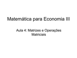 Matemática para Economia III
Aula 4: Matrizes e Operações
Matriciais
 