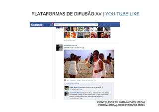 PLATAFORMAS DE DIFUSÃO AV | YOU TUBE LIKE




                        CONTEÚDOS AV PARA NOVOS MEDIA
                         PEDRO ALMEIDA | JORGE FERRAZ DE ABREU
 