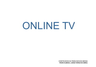 ONLINE TV


      CONTEÚDOS AV PARA NOVOS MEDIA
      PEDRO ALMEIDA | JORGE FERRAZ DE ABREU
 