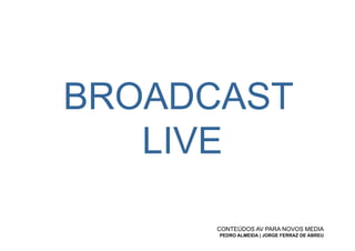 BROADCAST
   LIVE

      CONTEÚDOS AV PARA NOVOS MEDIA
      PEDRO ALMEIDA | JORGE FERRAZ DE ABREU
 