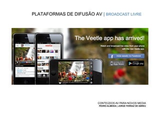 PLATAFORMAS DE DIFUSÃO AV | BROADCAST LIVRE




                         CONTEÚDOS AV PARA NOVOS MEDIA
                          PEDRO ALMEIDA | JORGE FERRAZ DE ABREU
 