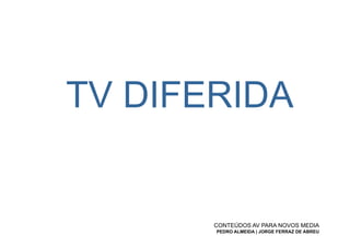 TV DIFERIDA


       CONTEÚDOS AV PARA NOVOS MEDIA
       PEDRO ALMEIDA | JORGE FERRAZ DE ABREU
 