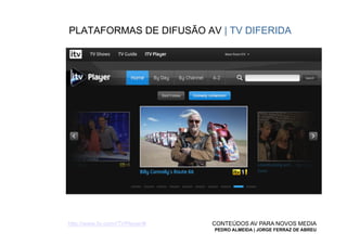 PLATAFORMAS DE DIFUSÃO AV | TV DIFERIDA




http://www.itv.com/ITVPlayer/#   CONTEÚDOS AV PARA NOVOS MEDIA
                                 PEDRO ALMEIDA | JORGE FERRAZ DE ABREU
 
