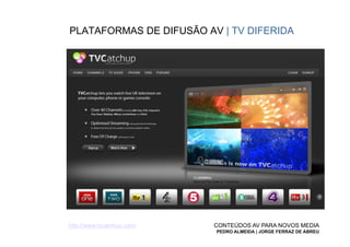 PLATAFORMAS DE DIFUSÃO AV | TV DIFERIDA




http://www.tvcatchup.com/   CONTEÚDOS AV PARA NOVOS MEDIA
                            PEDRO ALMEIDA | JORGE FERRAZ DE ABREU
 