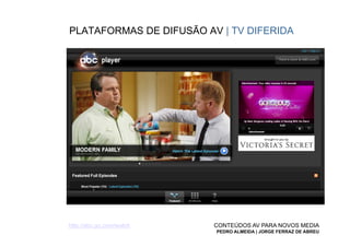 PLATAFORMAS DE DIFUSÃO AV | TV DIFERIDA




http://abc.go.com/watch   CONTEÚDOS AV PARA NOVOS MEDIA
                          PEDRO ALMEIDA | JORGE FERRAZ DE ABREU
 