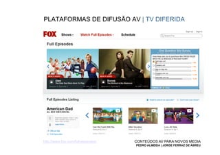 PLATAFORMAS DE DIFUSÃO AV | TV DIFERIDA




http://www.fox.com/full-episodes/   CONTEÚDOS AV PARA NOVOS MEDIA
                                    PEDRO ALMEIDA | JORGE FERRAZ DE ABREU
 