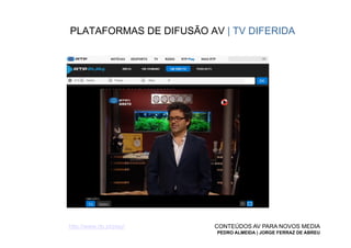 PLATAFORMAS DE DIFUSÃO AV | TV DIFERIDA




http://www.rtp.pt/play/   CONTEÚDOS AV PARA NOVOS MEDIA
                          PEDRO ALMEIDA | JORGE FERRAZ DE ABREU
 