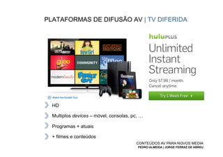 PLATAFORMAS DE DIFUSÃO AV | TV DIFERIDA




  HD

  Multiplos devices – móvel, consolas, pc, …

  Programas + atuais

  + filmes e conteúdos
                                        CONTEÚDOS AV PARA NOVOS MEDIA
                                         PEDRO ALMEIDA | JORGE FERRAZ DE ABREU
 