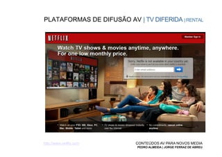 PLATAFORMAS DE DIFUSÃO AV | TV DIFERIDA | RENTAL




http://www.netflix.com     CONTEÚDOS AV PARA NOVOS MEDIA
                            PEDRO ALMEIDA | JORGE FERRAZ DE ABREU
 