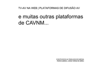 TV-AV NA WEB | PLATAFORMAS DE DIFUSÃO AV


e muitas outras plataformas
de CAVNM...




                        CONTEÚDOS AV PARA NOVOS MEDIA
                         PEDRO ALMEIDA | JORGE FERRAZ DE ABREU
 