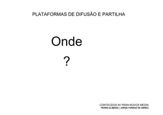 PLATAFORMAS DE DIFUSÃO E PARTILHA




      Onde
          ?


                       CONTEÚDOS AV PARA NOVOS MEDIA
                        PEDRO ALMEIDA | JORGE FERRAZ DE ABREU
 