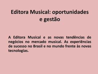 Editora Musical: oportunidades
e gestão
A Editora Musical e as novas tendências de
negócios no mercado musical. As experiências
de sucesso no Brasil e no mundo frente às novas
tecnologias.
 