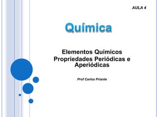 Elementos Químicos
Propriedades Periódicas e
Aperiódicas
Prof Carlos Priante
AULA 4
 