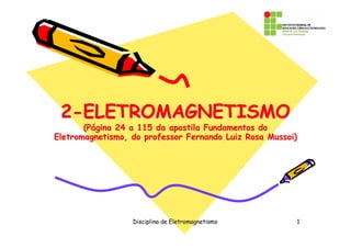 2-ELETROMAGNETISMO
       (Página 24 a 115 da apostila Fundamentos do
Eletromagnetismo, do professor Fernando Luiz Rosa Mussoi)‫‏‬




                  Disciplina de Eletromagnetismo         1
 