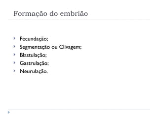 Formação do embrião
 Fecundação;
 Segmentação ou Clivagem;
 Blastulação;
 Gastrulação;
 Neurulação.
 