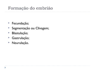 Formação do embrião
  Fecundação;
 Segmentação ou Clivagem;
 Blastulação;
 Gastrulação;
 Neurulação.
 