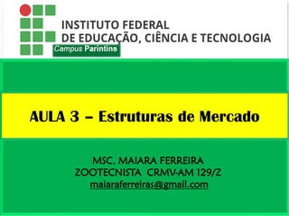 MSC. MAIARA FERREIRA
ZOOTECNISTA CRMV-AM 129/Z
maiaraferreiras@gmail.com
AULA 3 – Estruturas de Mercado
 