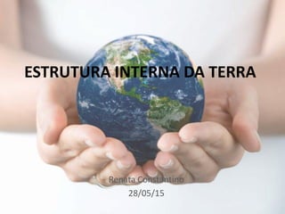 ESTRUTURA INTERNA DA TERRA
Renata Constantino
28/05/15
 
