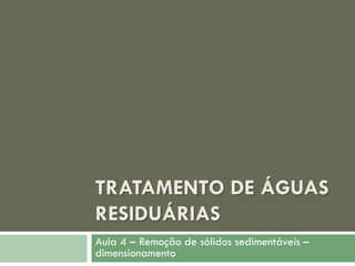 TRATAMENTO DE ÁGUAS
RESIDUÁRIAS
Aula 4 – Remoção de sólidos sedimentáveis –
dimensionamento

 