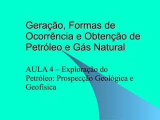 Geração, Formas de Ocorrência e Obtenção de Petróleo e Gás Natural AULA 4 – Exploração do Petróleo: Prospecção Geológica e Geofísica 
