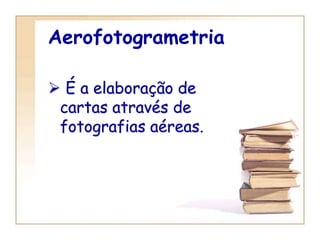 Aerofotogrametria
 É a elaboração de
cartas através de
fotografias aéreas.
 
