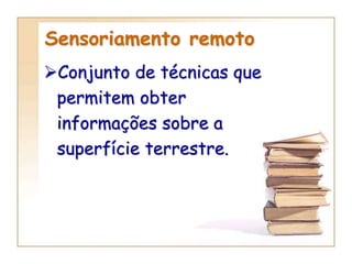 Sensoriamento remoto
Conjunto de técnicas que
permitem obter
informações sobre a
superfície terrestre.
 