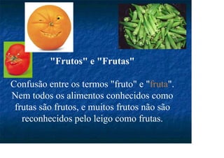 "Frutos" e "Frutas"
Confusão entre os termos "fruto" e "fruta".
Nem todos os alimentos conhecidos como
frutas são frutos, e muitos frutos não são
reconhecidos pelo leigo como frutas.
 