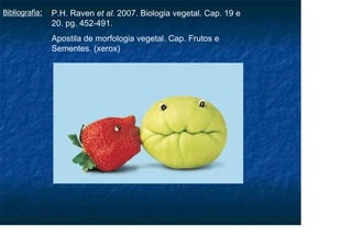 Bibliografia: P.H. Raven et al. 2007. Biologia vegetal. Cap. 19 e
20. pg. 452-491.
Apostila de morfologia vegetal. Cap. Frutos e
Sementes. (xerox)
 