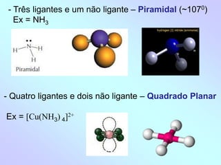- Três ligantes e um não ligante – Piramidal (~1070)
Ex = NH3
- Quatro ligantes e dois não ligante – Quadrado Planar
Ex = [Cu(NH3) 4]2+
 