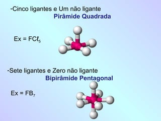 -Sete ligantes e Zero não ligante
Bipirâmide Pentagonal
Ex = FB7
-Cinco ligantes e Um não ligante
Pirâmide Quadrada
Ex = FCℓ5
 