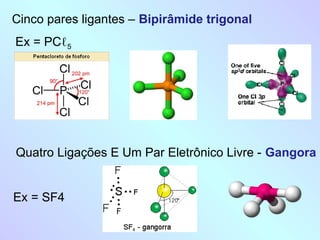 Cinco pares ligantes – Bipirâmide trigonal
Ex = PCℓ5
Quatro Ligações E Um Par Eletrônico Livre - Gangora
Ex = SF4
 