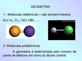 1 - Moléculas diatômicas = são sempre lineares
Ex= H2, Cℓ2, HCl, HBr......
GEOMETRIA
2- Moléculas poliatômicas
A geometria é determinada pelo número de
pares de elétrons em torno do átomo central.
 