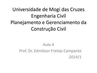 Universidade de Mogi das Cruzes
Engenharia Civil
Planejamento e Gerenciamento da
Construção Civil
Aula 4
Prof. Dr. Edmilson Freitas Campante
2014/1
 