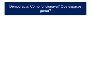 Democracia: Como funcionava? Que espaços
                gerou?
 
