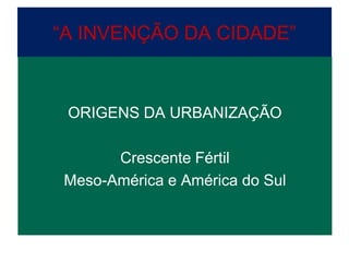 “A INVENÇÃO DA CIDADE”



 ORIGENS DA URBANIZAÇÃO

      Crescente Fértil
Meso-América e América do Sul
 