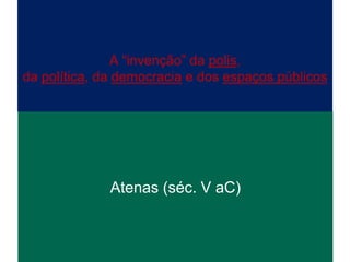 A “invenção” da polis,
da política, da democracia e dos espaços públicos




              Atenas (séc. V aC)
 