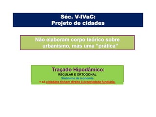 Séc. V-IVaC:
         Projeto de cidades


Não elaboram corpo teórico sobre
  urbanismo, mas uma “prática”



         Traçado Hipodâmico:
             REGULAR E ORTOGONAL
                Sinônimo de isonomia
 = só cidadãos tinham direito à propriedade fundiária.
 