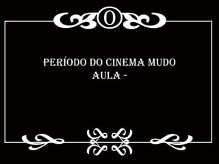 Período do Cinema Mudo
        Aula -
 