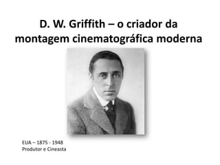 D. W. Griffith – o criador da
montagem cinematográfica moderna




 EUA – 1875 - 1948
 Produtor e Cineasta
 