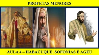 PROFETAS MENORES
AULA 4 – HABACUQUE, SOFONIAS E AGEU
 